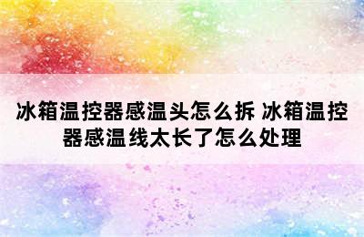 冰箱温控器感温头怎么拆 冰箱温控器感温线太长了怎么处理